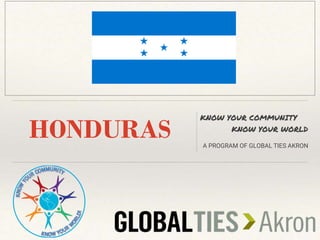 HONDURAS
KNOW YOUR COMMUNITY
KNOW YOUR WORLD
A PROGRAM OF GLOBAL TIES AKRON
INSERT COUNTRY FLAG HERE
 