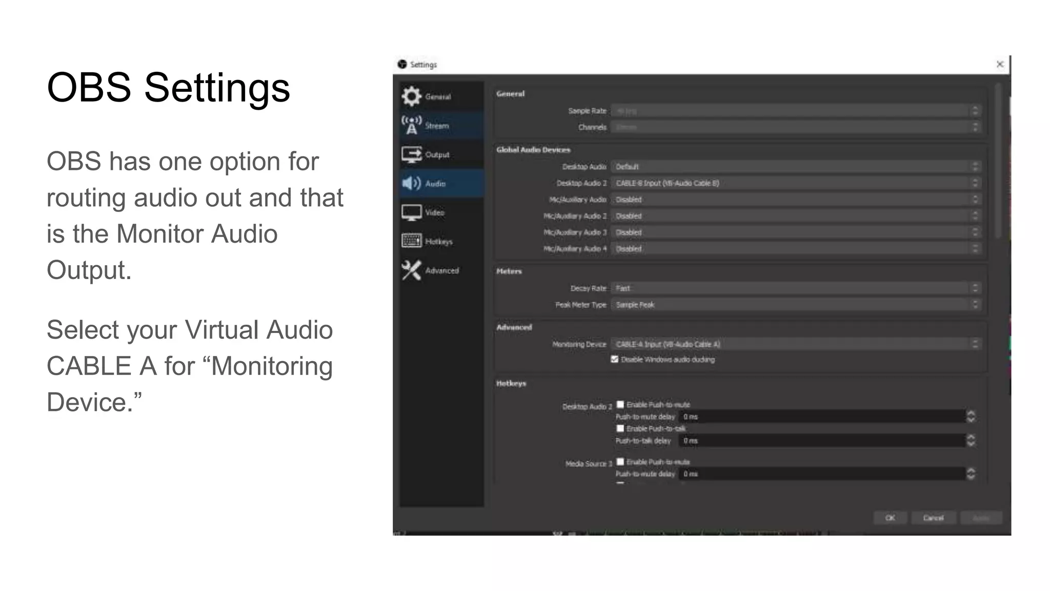 OBS Settings
OBS has one option for
routing audio out and that
is the Monitor Audio
Output.
Select your Virtual Audio
CABLE A for “Monitoring
Device.”
 