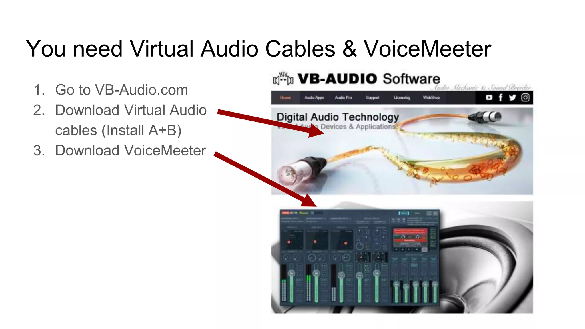You need Virtual Audio Cables & VoiceMeeter
1. Go to VB-Audio.com
2. Download Virtual Audio
cables (Install A+B)
3. Download VoiceMeeter
 