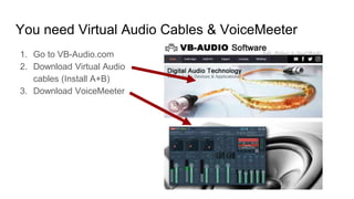 You need Virtual Audio Cables & VoiceMeeter
1. Go to VB-Audio.com
2. Download Virtual Audio
cables (Install A+B)
3. Download VoiceMeeter
 