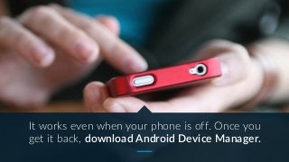 It works even when your phone is off. Once you
get it back, download Android Device Manager.
 