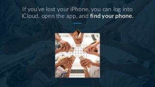 If you’ve lost your iPhone, you can log into
iCloud, open the app, and find your phone.
 