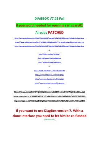DIAGBOX V7.02 Full
if password needed for opening rar: scary01
Already PATCHED
https://www.rapidshare.com/files/2519038675/DiagBox%20V7.02%20Already%20patched.part1.rar
https://www.rapidshare.com/files/732961981/DiagBox%20V7.02%20Already%20patched.part2.rar
https://www.rapidshare.com/files/2876534798/DiagBox%20V7.02%20Already%20patched.part3.rar
Or
http://dfiles.eu/files/yu1iorec7
http://dfiles.eu/files/uqdpbnzqt
http://dfiles.eu/files/qt5ng8ork
Or
http://www.sendspace.com/file/hm0q41
http://www.sendspace.com/file/i1j9pv
http://www.sendspace.com/file/nzbqfd
http://www.sendspace.com/file/vegpqc
or
https://mega.co.nz/#!49IDVQID!LQXBtkhbbTU6k53XfFssinajDVlUWkj4NDxy6BKAGgE
https://mega.co.nz/#!M4IkESzR!J9PTeVmkxoNoF8REgckP8WbfwHReQsZlLTlYBN7SZhQ
https://mega.co.nz/#!I5JHULZJ!bTpMojy7ZciJj7OEXHsV5AZWU40ms5PP1P0rPwaYZMI
If you want to use DiagBox version 7. With a
clone interface you need to let him be re-flashed
(ask me in PM)
 