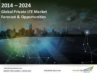 MARKET INTELLIGENCE . CONSULTING
www.techsciresearch.com
Global Private LTE Market
Forecast & Opportunities
2014 – 2024
PUBLISHED: March 2019
 