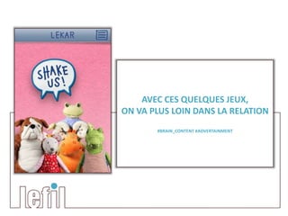 AVEC CES QUELQUES JEUX,
ON VA PLUS LOIN DANS LA RELATION
       #BRAIN_CONTENT #ADVERTAINMENT
 