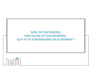 BON, OK CONTINUONS.
     TANT QU’ON EST SUR FACEBOOK…
QU’Y A-T-IL D’INTÉRESSANT EN CE MOMENT ?
 