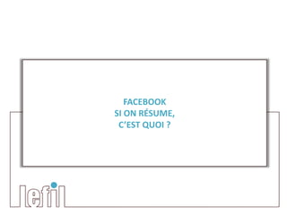 FACEBOOK
SI ON RÉSUME,
 C’EST QUOI ?
 
