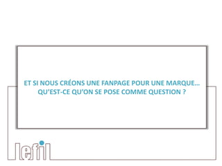 ET SI NOUS CRÉONS UNE FANPAGE POUR UNE MARQUE…
     QU’EST-CE QU’ON SE POSE COMME QUESTION ?
 