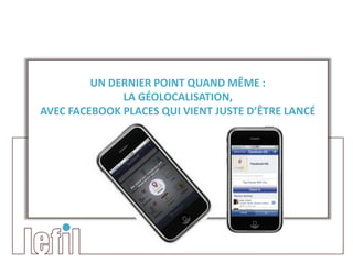 UN DERNIER POINT QUAND MÊME :
              LA GÉOLOCALISATION,
AVEC FACEBOOK PLACES QUI VIENT JUSTE D’ÊTRE LANCÉ
 