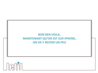 BON BEN VOILA,
MAINTENANT QU’ON EST SUR IPHONE,
     ON VA Y RESTER UN PEU
 