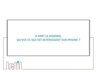 À PART LE GAMING,
QU’EST-CE QUI EST INTÉRESSANT SUR IPHONE ?
 