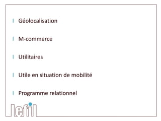 I Géolocalisation

I M-commerce

I Utilitaires

I Utile en situation de mobilité

I Programme relationnel
 