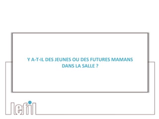 Y A-T-IL DES JEUNES OU DES FUTURES MAMANS
                DANS LA SALLE ?
 