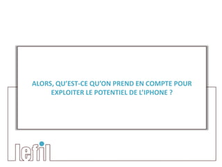 ALORS, QU’EST-CE QU’ON PREND EN COMPTE POUR
     EXPLOITER LE POTENTIEL DE L’IPHONE ?
 