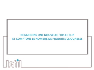 REGARDONS UNE NOUVELLE FOIS LE CLIP
ET COMPTONS LE NOMBRE DE PRODUITS CLIQUABLES
 