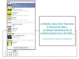 A PRIORI, IKEA N’EST PAS SEUL
      À PARLER DE IKEA…
  JE SERAIS ANNONCEUR, JE
SURVEILLERAIS CELA DE PRÈS…
 #BUZZ_MONITORING # COMMUNITY_MANAGEMENT
 