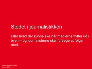 Rune Huvendick Jensen Oktober 2011 Stedet i journalistikken Eller hvad der kunne ske når medierne flytter ud i byen – og journalisterne skal forsøge at følge med. 