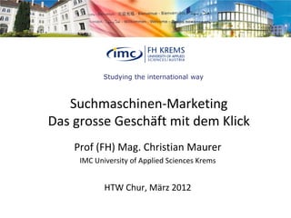 Studying the international way



   Suchmaschinen-Marketing
Das grosse Geschäft mit dem Klick
    Prof (FH) Mag. Christian Maurer
     IMC University of Applied Sciences Krems


            HTW Chur, März 2012
 