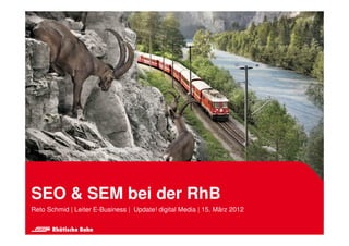 SEO & SEM bei der RhB
Reto Schmid | Leiter E-Business | Update! digital Media | 15. März 2012
 
