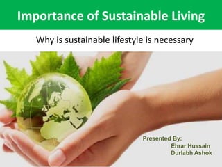 Importance of Sustainable Living
Why is sustainable lifestyle is necessary
Presented By:
Ehrar Hussain
Durlabh Ashok
 