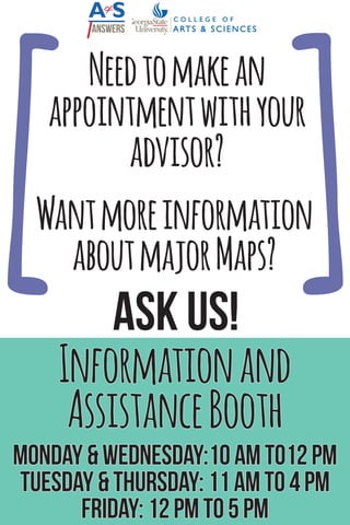 Ask us!
Informationand
AssistanceBooth
Monday&Wednesday:10amto12pm
Tuesday&Thursday:11amto4pm
Friday:12pmto5pm
[[
Needtomakean
appointmentwithyour
advisor?
Wantmoreinformation
aboutmajorMaps?
 