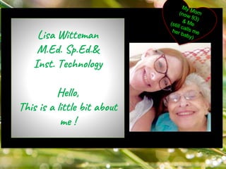 My mom
Lisa Witteman
M.Ed. Sp.Ed.&
Inst. Technology
Hello,
This is a little bit about
me !
 
