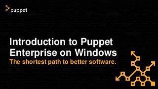 Introduction to Puppet
Enterprise on Windows
The shortest path to better software.
 