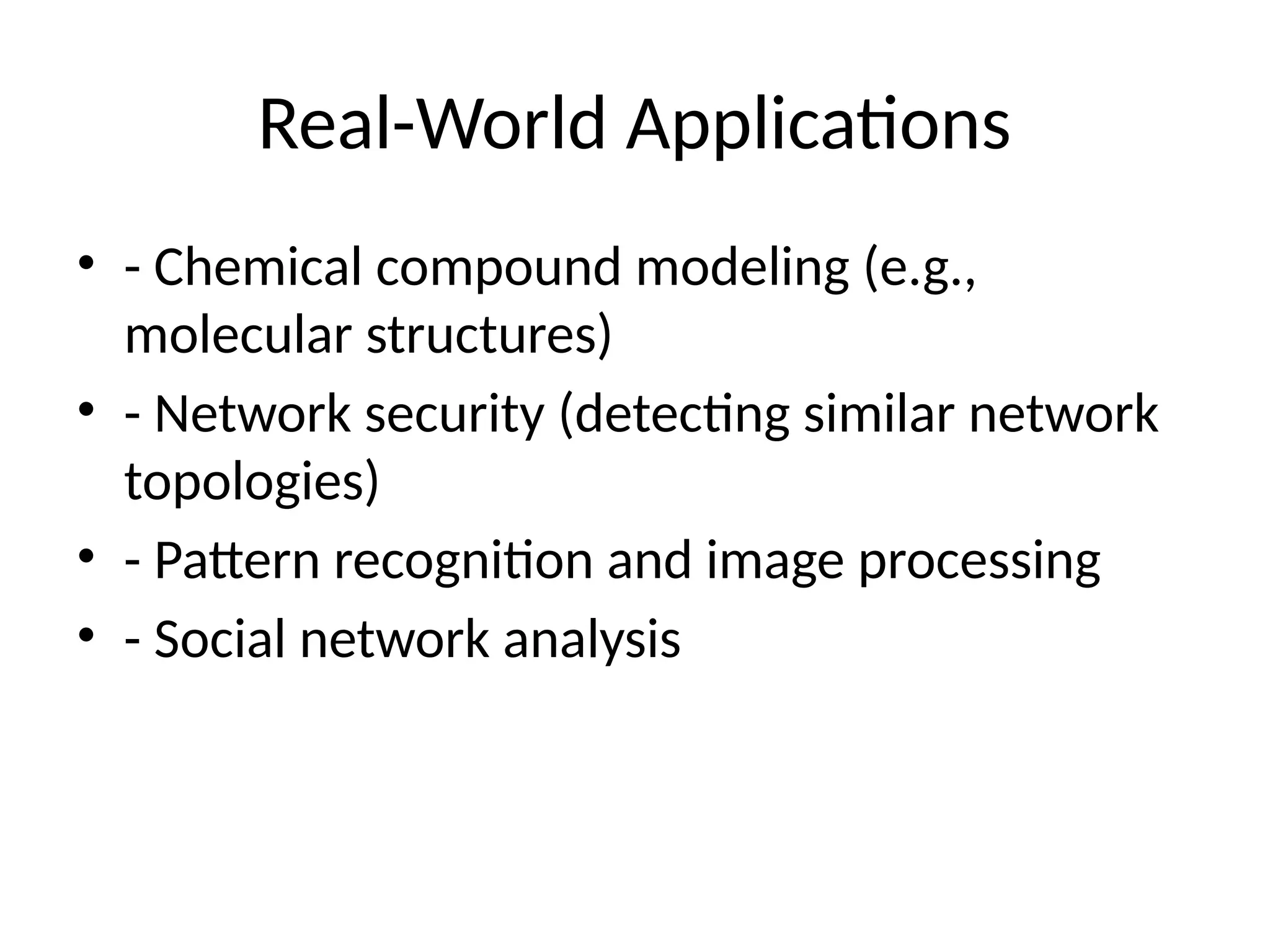 Real-World Applications
• - Chemical compound modeling (e.g.,
molecular structures)
• - Network security (detecting similar network
topologies)
• - Pattern recognition and image processing
• - Social network analysis
 