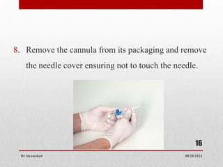 08/28/2024
Dr Shamshad
16
8. Remove the cannula from its packaging and remove
the needle cover ensuring not to touch the needle.
 