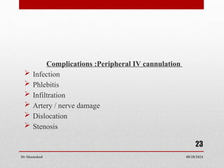 08/28/2024
Dr Shamshad
23
Complications :Peripheral IV cannulation
 Infection
 Phlebitis
 Infiltration
 Artery / nerve damage
 Dislocation
 Stenosis
 