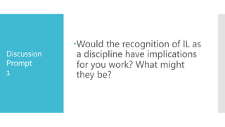 Discussion
Prompt
1
Would the recognition of IL as
a discipline have implications
for you work? What might
they be?
 