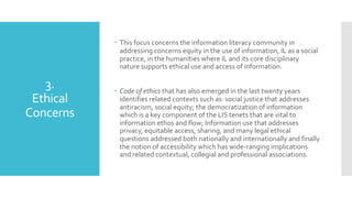 3.
Ethical
Concerns
 This focus concerns the information literacy community in
addressing concerns equity in the use of i...