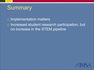 Summary 
 Implementation matters 
 Increased student research participation, but 
no increase in the STEM pipeline 
