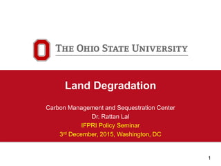 1
Carbon Management and
Sequestration Center
Land Degradation
Carbon Management and Sequestration Center
Dr. Rattan Lal
IFPRI Policy Seminar
3rd December, 2015, Washington, DC
 