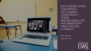 EXPLORING HOW
UNIVERSITY
LECTURERS
CONSTRUCT
THEIR
KNOWLEDGE OF
INFORMATION
AND DIGITAL
LITERACY
Paul Cannon
@pcann_LIS
 