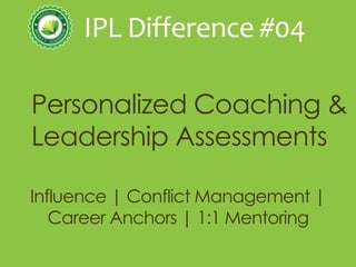 IPL Difference #04 
Personalized Coaching & 
Leadership Assessments 
Influence | Conflict Management | 
Career Anchors | 1:1 Mentoring 
 