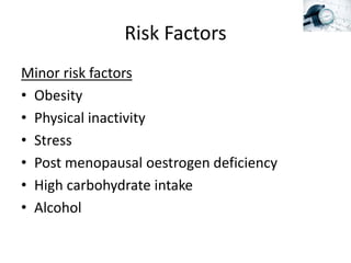 Risk Factors
Minor risk factors
• Obesity
• Physical inactivity
• Stress
• Post menopausal oestrogen deficiency
• High car...