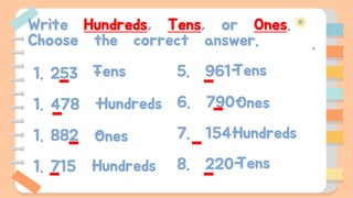 Write Hundreds, Tens, or Ones.
Choose the correct answer.
1. 253 -
1. 478 -
1. 882 -
1. 715 -
5. 961-
6. 790-
7. 154-
8. 220-
Ones
Ones
Tens Tens
Tens
Hundreds
Hundreds
Hundreds
 