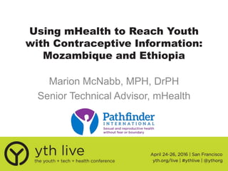 Using mHealth to Reach Youth
with Contraceptive Information:
Mozambique and Ethiopia
Marion McNabb, MPH, DrPH
Senior Technical Advisor, mHealth
 
