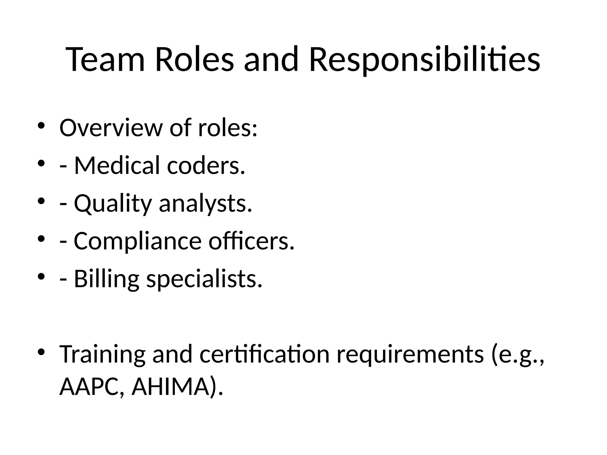 Team Roles and Responsibilities
• Overview of roles:
• - Medical coders.
• - Quality analysts.
• - Compliance officers.
• - Billing specialists.
• Training and certification requirements (e.g.,
AAPC, AHIMA).
 