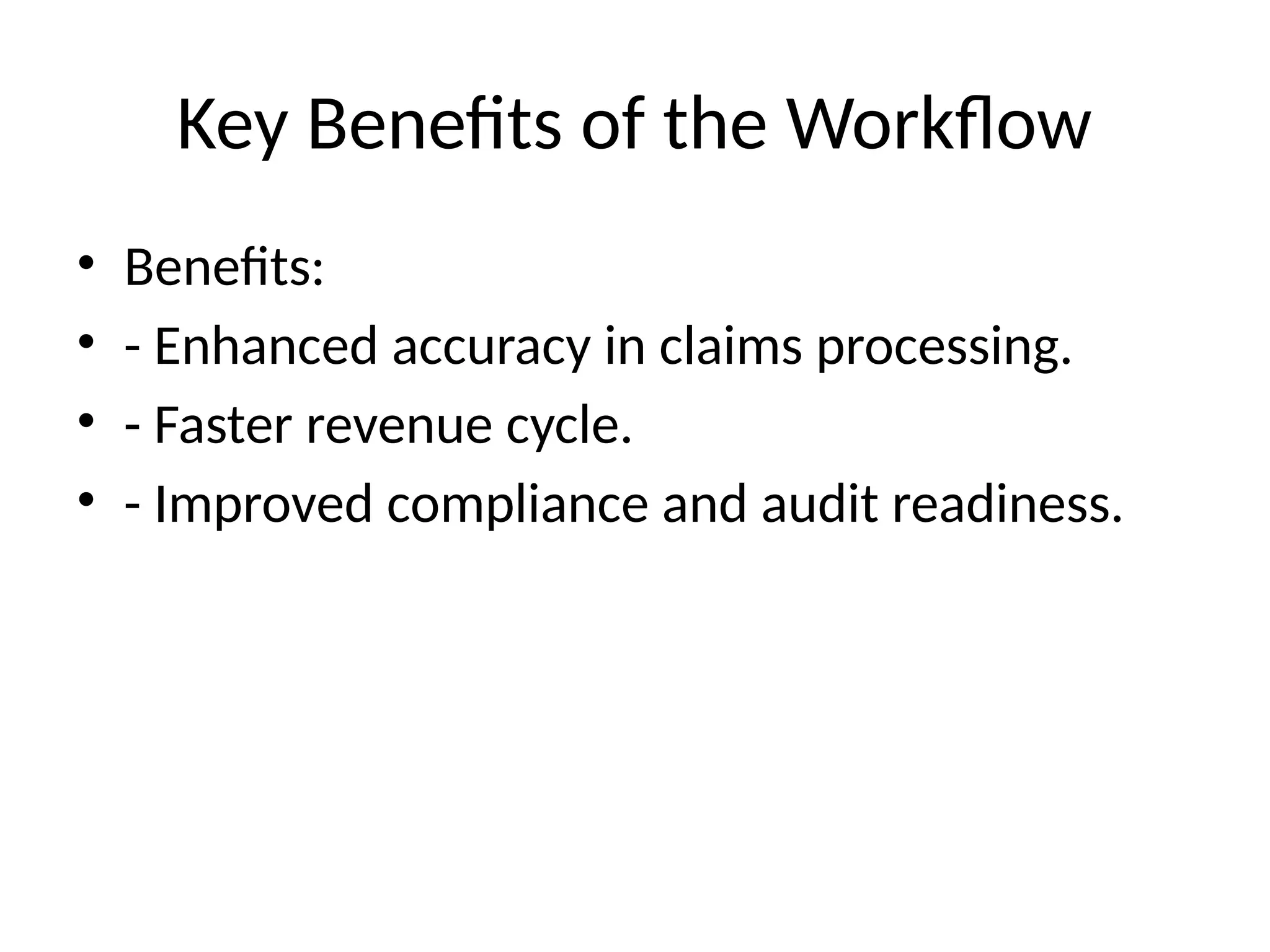 Key Benefits of the Workflow
• Benefits:
• - Enhanced accuracy in claims processing.
• - Faster revenue cycle.
• - Improved compliance and audit readiness.
 