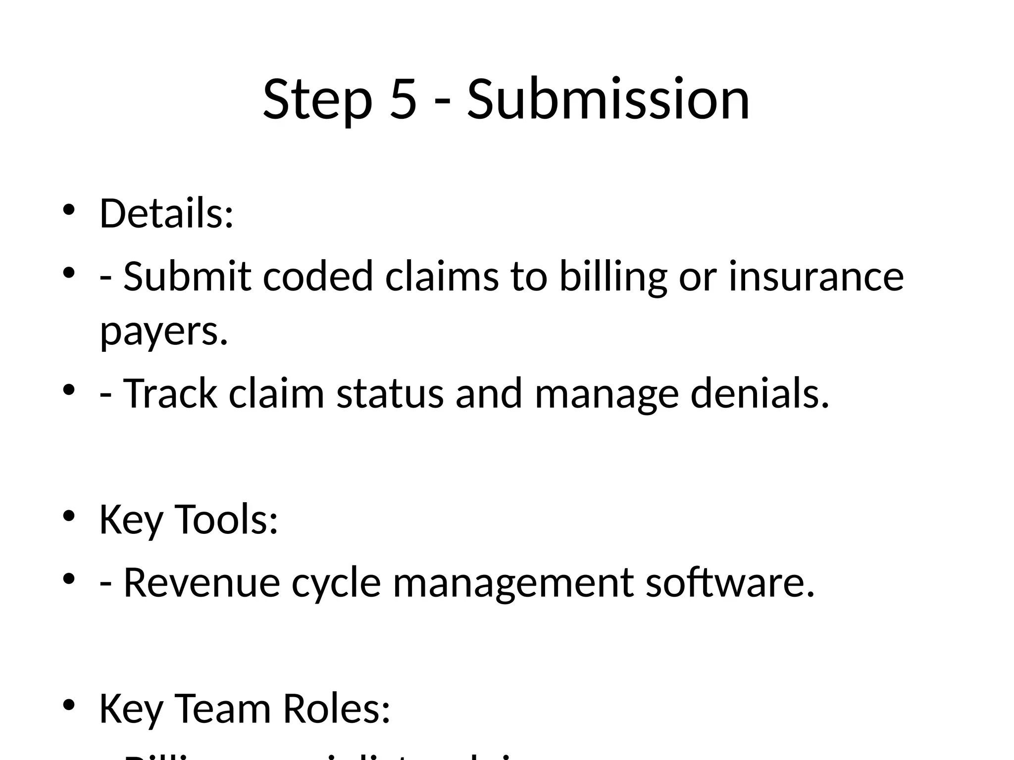 Step 5 - Submission
• Details:
• - Submit coded claims to billing or insurance
payers.
• - Track claim status and manage denials.
• Key Tools:
• - Revenue cycle management software.
• Key Team Roles:
 