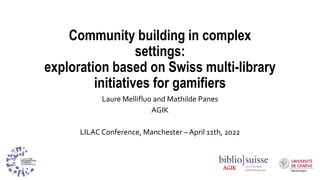 Community building in complex
settings:
exploration based on Swiss multi-library
initiatives for gamifiers
Laure Mellifluo...