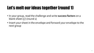 Let’s melt our ideas together (round 1)
• In your group, read the challenge and write success factors on a
blank sheet (5’...