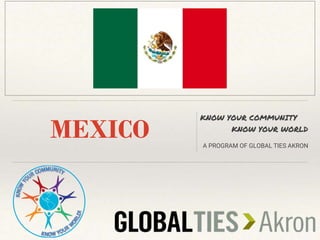 MEXICO
KNOW YOUR COMMUNITY
KNOW YOUR WORLD
A PROGRAM OF GLOBAL TIES AKRON
INSERT COUNTRY FLAG HERE
 