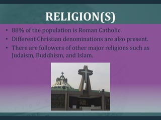 RELIGION(S)
• 88% of the population is Roman Catholic.
• Different Christian denominations are also present.
• There are followers of other major religions such as
Judaism, Buddhism, and Islam.
 