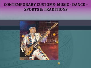 CONTEMPORARY CUSTOMS- MUSIC - DANCE –
SPORTS & TRADITIONS
 