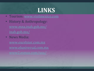 LINKS
• Tourism: www.visitmexico.com
• History & Anthropology:
www.mna.inah.gob.mx/
inah.gob.mx/
• News Media:
www.excelsior.com.mx
www.eluniversal.com.mx
www2.esmas.com/usa/
 