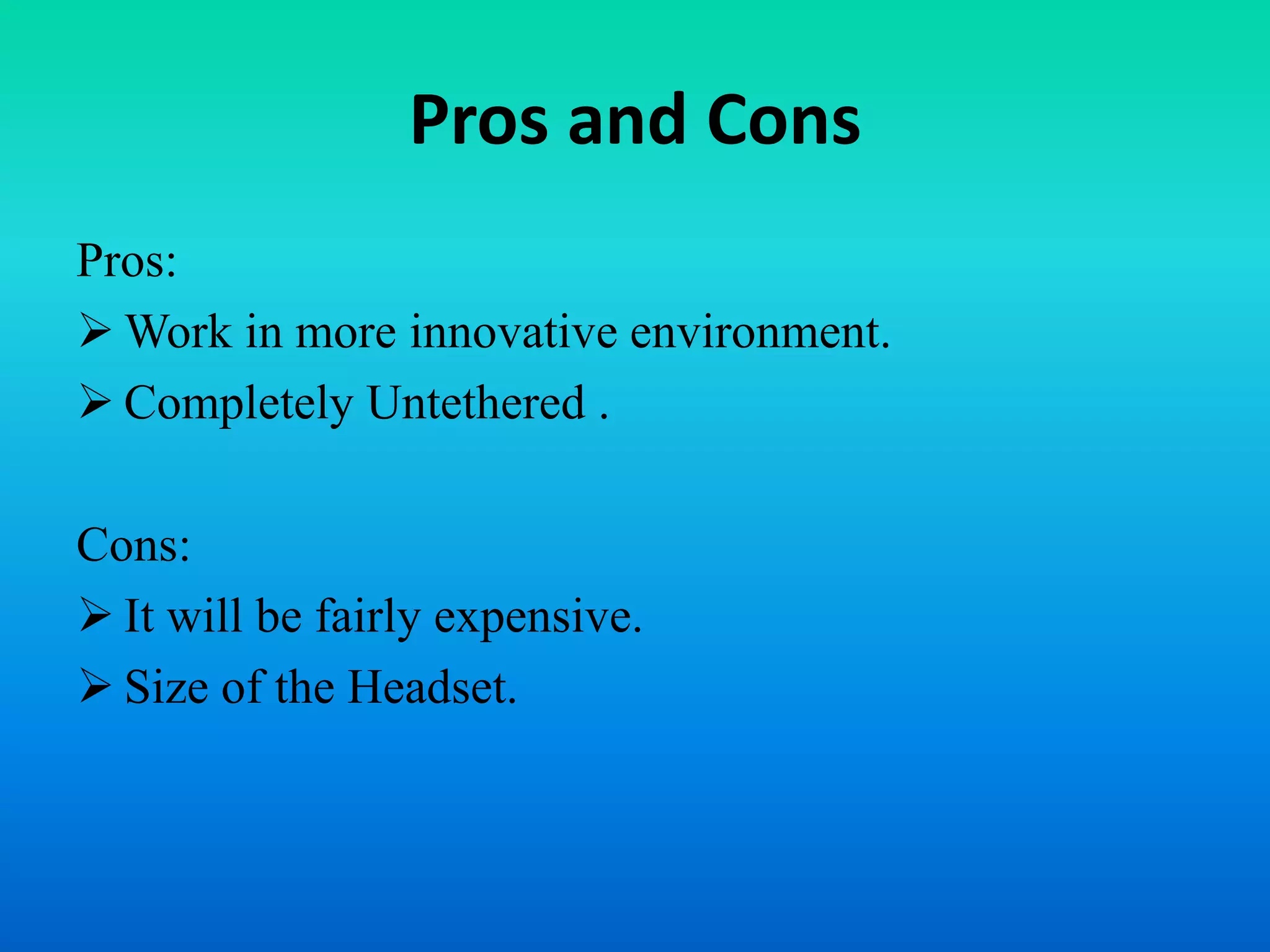 Pros and Cons
Pros:
 Work in more innovative environment.
 Completely Untethered .
Cons:
 It will be fairly expensive.
 Size of the Headset.
 