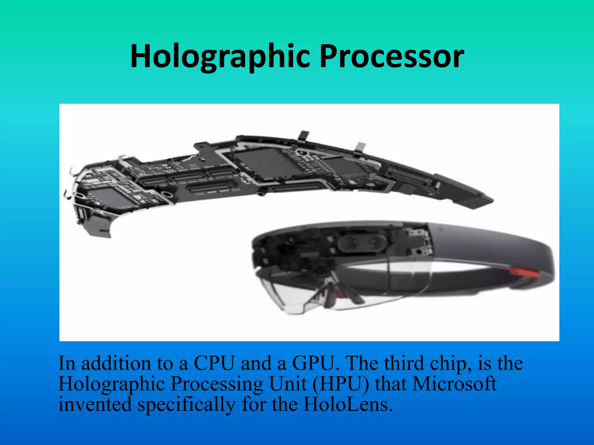 Holographic Processor
In addition to a CPU and a GPU. The third chip, is the
Holographic Processing Unit (HPU) that Microsoft
invented specifically for the HoloLens.
 